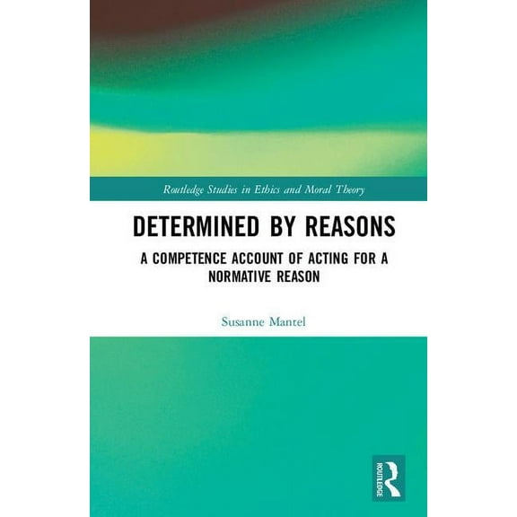 Routledge Studies in Ethics and Moral Th Determined by Reasons: A Competence Account of Acting for a Normative Reason, (Hardcover)