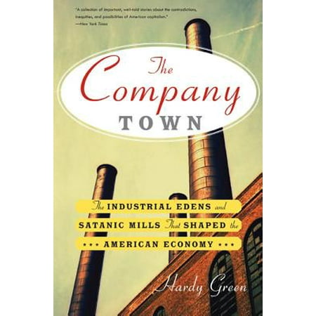 The Company Town : The Industrial Edens and Satanic Mills That Shaped the American