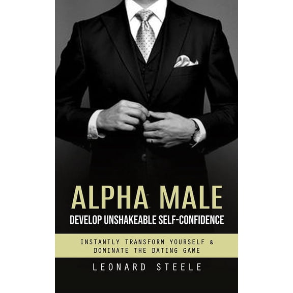 Alpha Male: Develop Unshakeable Self-confidence (Instantly Transform Yourself & Dominate the Dating Game), (Paperback)