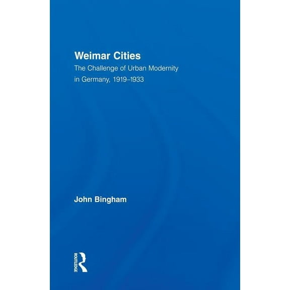 Routledge Studies in Modern European His Weimar Cities: The Challenge of Urban Modernity in Germany, 1919-1933, Book 10, (Hardcover)