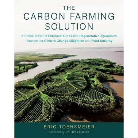 The Carbon Farming Solution : A Global Toolkit of Perennial Crops and Regenerative Agriculture Practices for Climate Change Mitigation and Food (Best Solution To Climate Change)