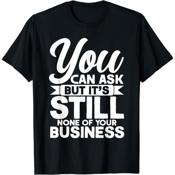 None Of Your Business You Can Ask But Mind Your Own Business T-Shirt