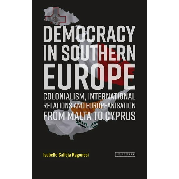 Library of European Studies Democracy in Southern Europe: Colonialism, International Relations and Europeanization from Malta to Cyprus, (Hardcover)