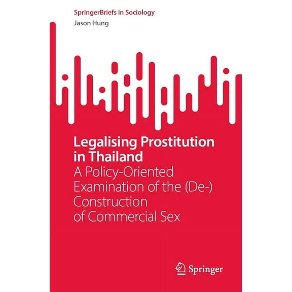 Springerbriefs in Sociology Legalising Prostitution in Thailand: A Policy-Oriented Examination of the (De-)Construction of Commercial Sex, (Paperback)