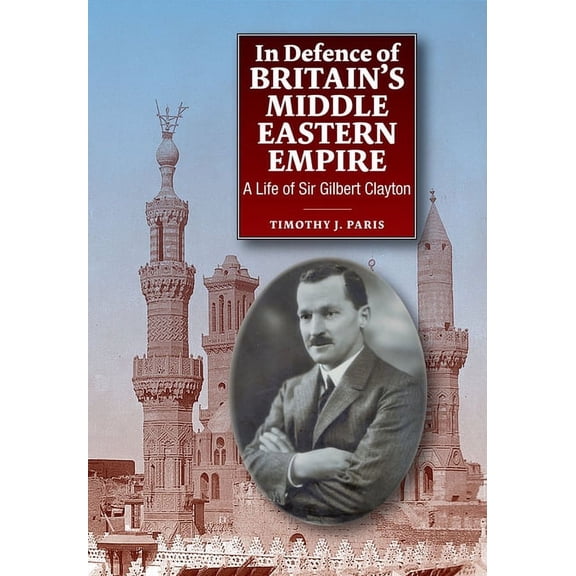In Defence of Britain's Middle Eastern Empire: A Life of Sir Gilbert Clayton, (Hardcover)