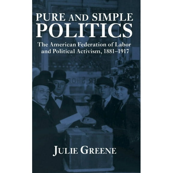 Pure and Simple Politics: The American Federation of Labor and Political Activism, 1881 1917, (Hardcover)