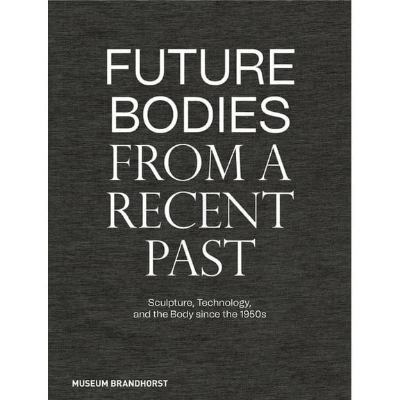 Future Bodies from a Recent Past: Sculpture, Technology, and the Body Since the 1950s, (Hardcover)