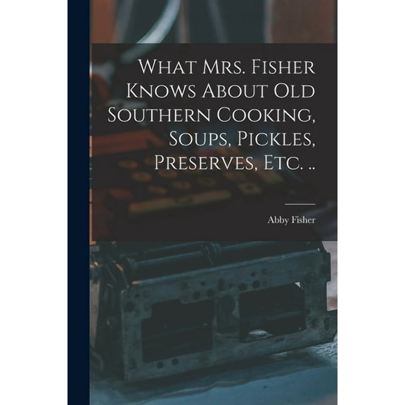 What Mrs. Fisher Knows About old Southern Cooking, Soups, Pickles, Preserves, etc. .. (Paperback)