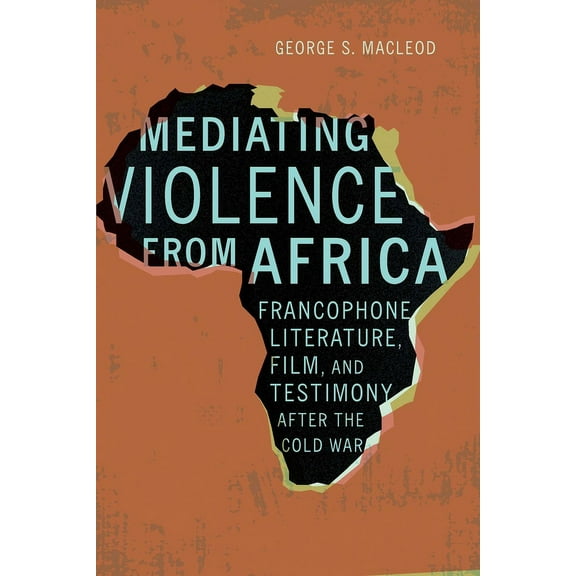 Mediating Violence from Africa: Francophone Literature, Film, and Testimony After the Cold War, (Hardcover)