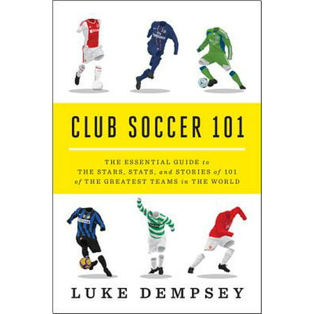 Club Soccer 101: The Essential Guide to the Stars, Stats, and Stories of 101 of the Greatest Teams in the World - (Best Soccer Clubs In The World)