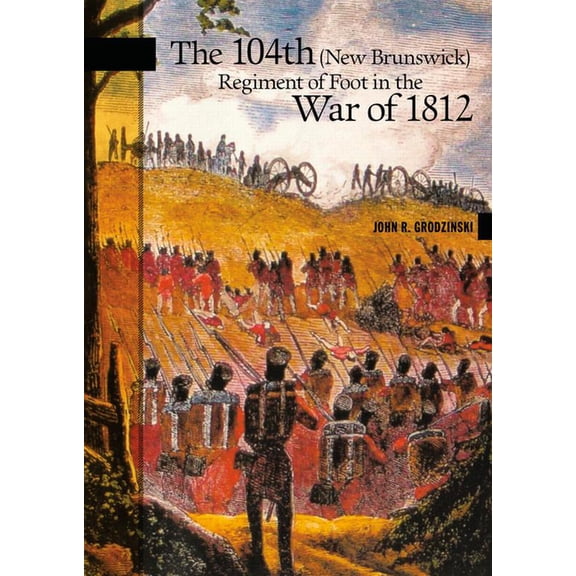 New Brunswick Military Heritage The 104th (New Brunswick) Regiment of Foot in the War of 1812, Book 21, (Paperback)