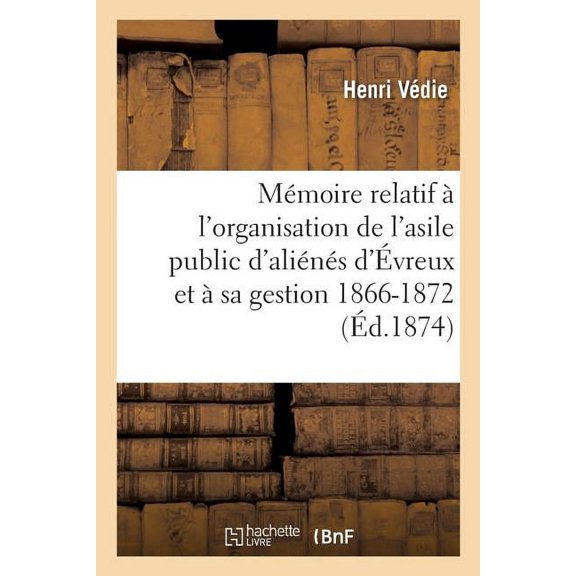 Sciences Sociales: Mémoire Relatif À l'Organisation de l'Asile Public d'Aliénés d'Évreux Et À Sa Gestion Depuis : Le 15 Janvier 1866 Jusqu'au 31 Décembre 1872 (Paperback)