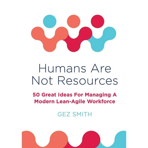 Humans Are Not Resources: 50 Great Ideas For Managing A Modern Lean - Agile Workforce (Paperback)