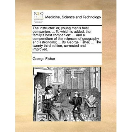 The Instructor : Or, Young Man's Best Companion. ... to Which Is Added, the Family's Best Companion: ... and a Compendium of the Sciences of Geography and Astronomy; ... by George Fisher, ... the Twenty Third Edition, Corrected and (Bose Companion 20 Best Price)