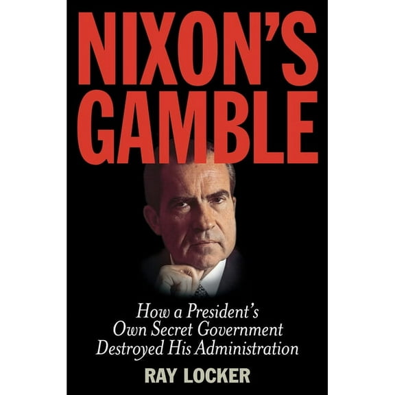 Nixon's Gamble : How a President’s Own Secret Government Destroyed His Administration (Hardcover)