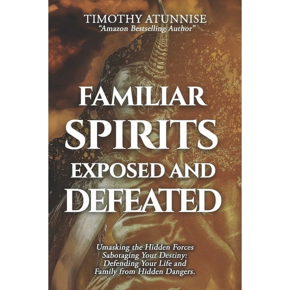 Exposing Powers of Darkness Familiar Spirits Exposed & Defeated: Unmasking the Hidden Forces Sabotaging Your Destiny; Defending Your Life and Fa, Book 8, (Paperback)