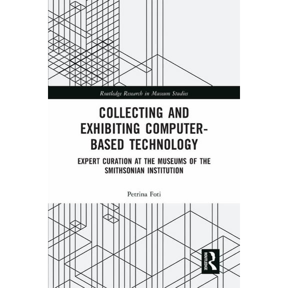 Routledge Research in Museum Studies Collecting and Exhibiting Computer-Based Technology: Expert Curation at the Museums of the Smithsonian Institution, (Paperback)