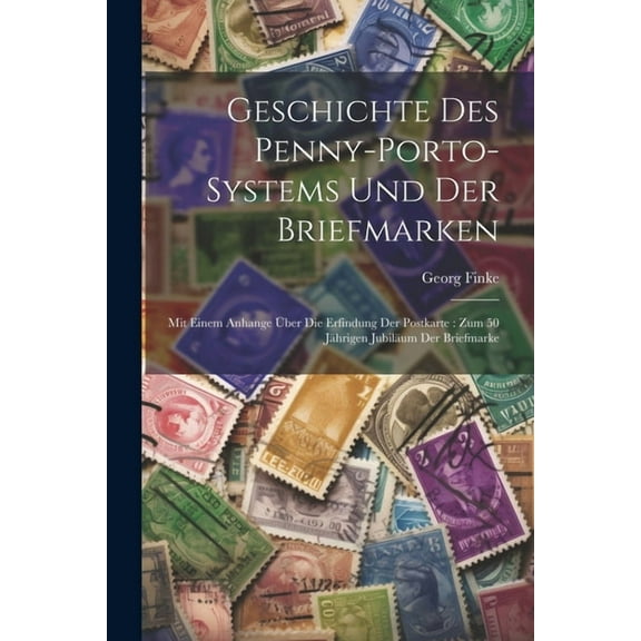 Geschichte Des Penny-porto-systems Und Der Briefmarken: Mit Einem Anhange Über Die Erfindung Der Postkarte: Zum 50 Jährigen Jubiläum Der Briefmarke (Paperback)