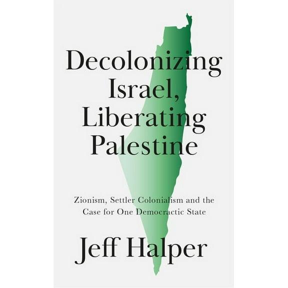 Decolonizing Israel, Liberating Palestine : Zionism, Settler Colonialism, and the Case for One Democratic State (Hardcover)