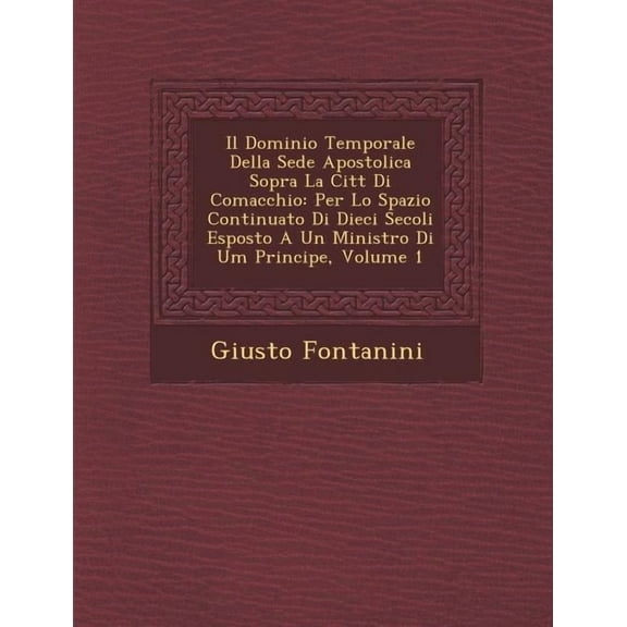 Il Dominio Temporale Della Sede Apostolica Sopra La Citt Di Comacchio : Per Lo Spazio Continuato Di Dieci Secoli Esposto a Un Ministro Di Um Principe, Volume 1