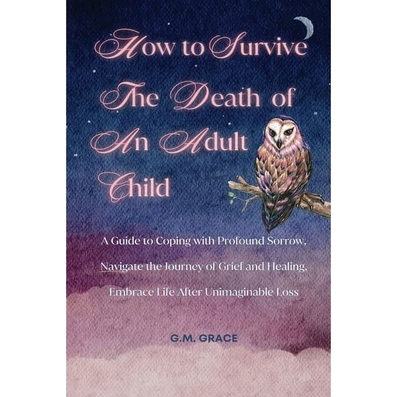 How to Survive the Death of an Adult Child: A Guide to Coping with Profound Sorrow, Navigate the Journey of Grief and He, (Paperback)