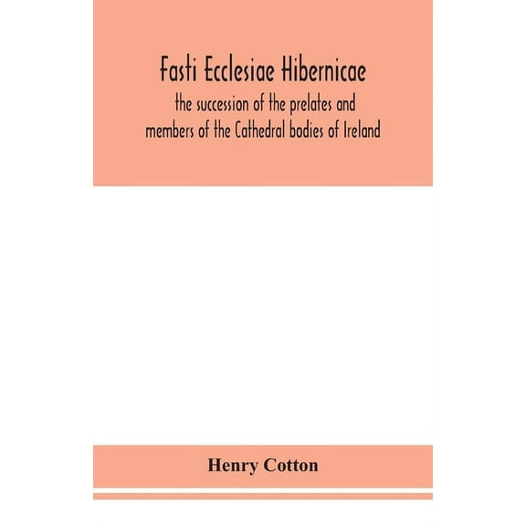 Fasti Ecclesiae Hibernicae: The Succession Of The Prelates And Members Of The Cathedral Bodies Of Ireland, (Paperback)