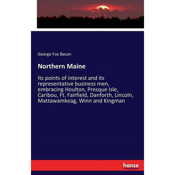 Northern Maine: Its points of interest and its representative business men, embracing Houlton, Presque Isle, Caribou, Ft, (Paperback)