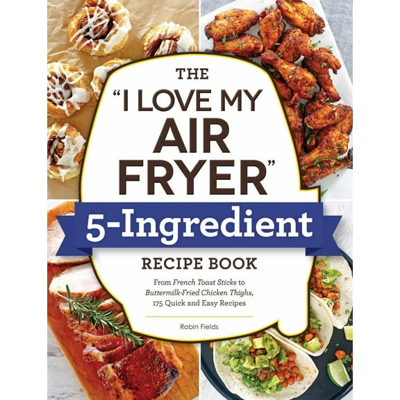 The "I Love My Air Fryer" 5-Ingredient Recipe Book: From French Toast Sticks to Buttermilk-Fried Chicken Thighs, 175 Quick and Easy Recipes (Paperback)
