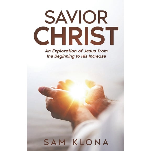 Savior Christ: An Exploration of Jesus from the Beginning to His Increase, (Paperback)