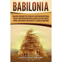 Babilonia: Una guía fascinante del reino de la antigua Mesopotamia, desde el Imperio acadio hasta la batalla de Opis con, (Paperback)