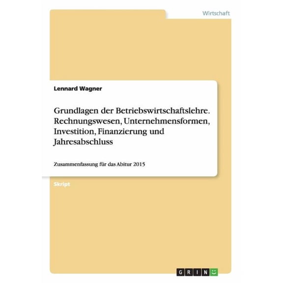Grundlagen der Betriebswirtschaftslehre. Rechnungswesen, Unternehmensformen, Investition, Finanzierung und Jahresabschluss: Zusammenfassung für das Abitur 2015 (Paperback)