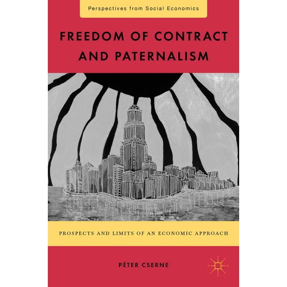 Perspectives from Social Economics Freedom of Contract and Paternalism: Prospects and Limits of an Economic Approach, (Hardcover)