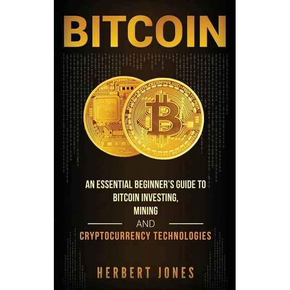 Bitcoin: An Essential Beginner's Guide to Bitcoin Investing, Mining and Cryptocurrency Technologies, (Hardcover)
