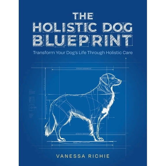 The Holistic Dog Blueprint: Transform Your Dog's Life Through Holistic Care, (Paperback)