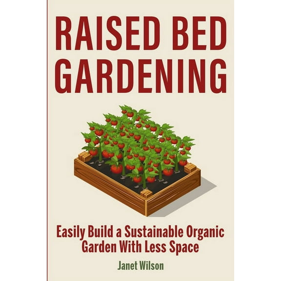 Raised Bed Gardening: Easily Build a Sustainable Organic Garden With Less Space, (Paperback)