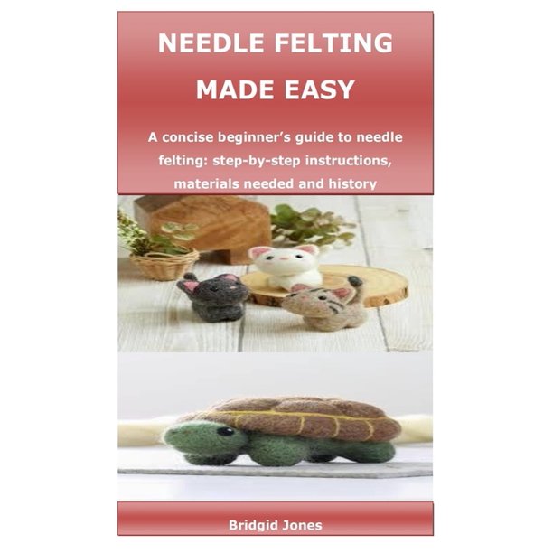 Needle Felting Made Easy A concise beginner's guide to needle felting