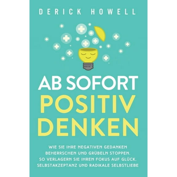Ab sofort positiv denken: Wie Sie Ihre negativen Gedanken beherrschen und Grübeln stoppen. So verlagern Sie Ihren Fokus , (Paperback)