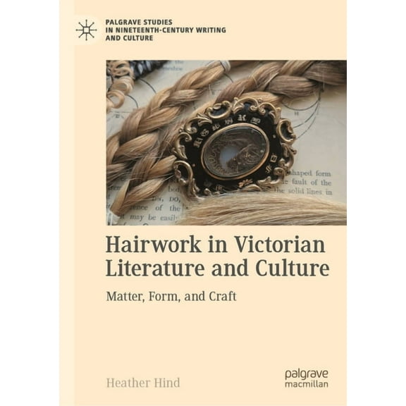 Palgrave Studies in Nineteenth-Century W Hairwork in Victorian Literature and Culture: Matter, Form, and Craft, (Hardcover)