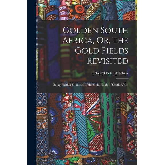 Golden South Africa, Or, the Gold Fields Revisited: Being Further Glimpses of the Gold Fields of South Africa (Paperback)