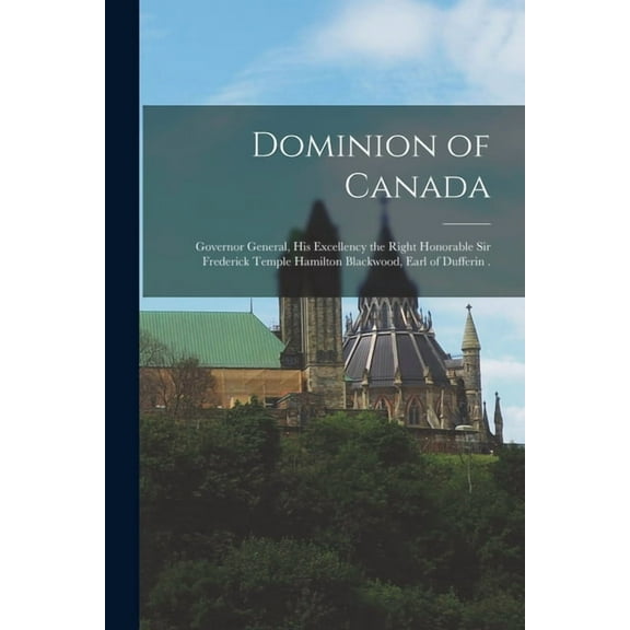 Dominion of Canada [microform] : Governor General, His Excellency the Right Honorable Sir Frederick Temple Hamilton Blackwood, Earl of Dufferin . (Paperback)