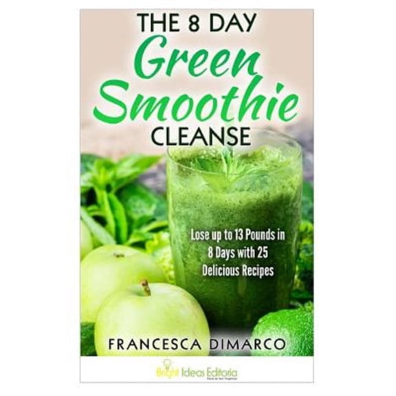 8 Day Green Smoothie Cleanse : Lose Up to 13 Pounds in 8 Days With 25 Delicious Recipes