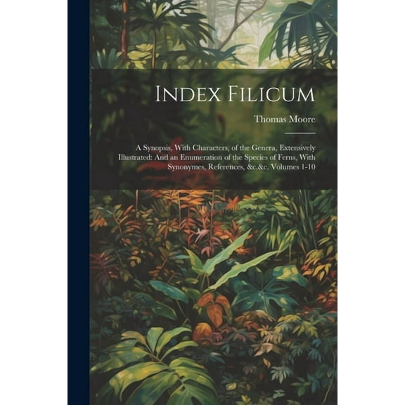 Index Filicum: A Synopsis, With Characters, of the Genera, Extensively Illustrated: And an Enumeration of the Species of Ferns, With Synonymes, References, &c.&c, Volumes 1-10 (Paperback)