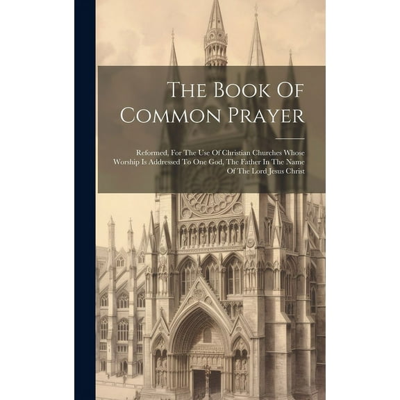The Book Of Common Prayer : Reformed, For The Use Of Christian Churches Whose Worship Is Addressed To One God, The Father In The Name Of The Lord Jesus Christ (Hardcover)