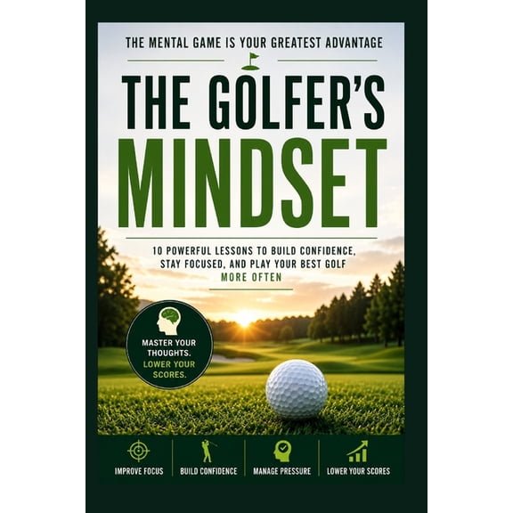The Golfer's Mindset: 10 Powerful Lessons to Build Confidence, Stay Focused, and Play Your Best Golf More Often, (Paperback)