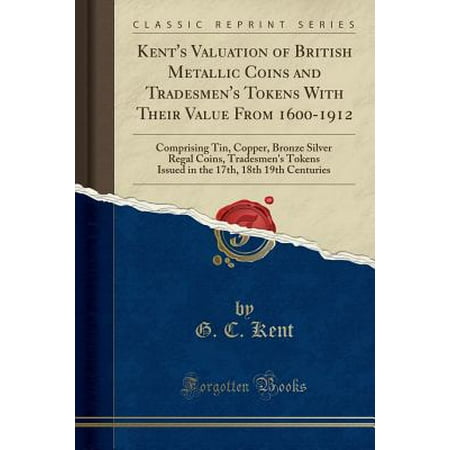 - Kent's Valuation of British Metallic Coins and Tradesmen's Tokens with Their Value from 1600-1912: Comprising Tin, Copper, Bronze Silver Regal Coins, Tradesmen's Tokens Issued in the 17th, 18th 19th C