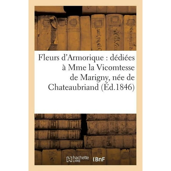 Litterature: Fleurs d'Armorique: Dédiées À Mme La Vicomtesse de Marigny, Née de Chateaubriand (Éd.1846) (Paperback)
