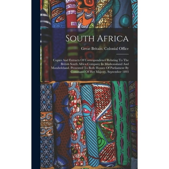 South Africa: Copies And Extracts Of Correspondence Relating To The British South Africa Company In Mashonaland And Matabeleland. Presented To Both Houses Of Parliament By Command Of Her Majesty, Sept