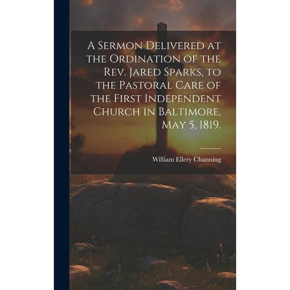 A Sermon Delivered at the Ordination of the Rev. Jared Sparks, to the Pastoral Care of the First Independent Church in Baltimore, May 5, 1819. (Hardcover)