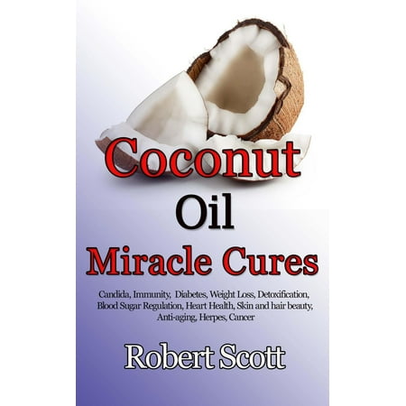 Coconut Oil Miracle Cures: Candida, Immunity, Diabetes, Weight Loss, Detoxification, Blood Sugar Regulation, Heart Health, Skin and hair beauty, Anti-aging, Herpes, Cancer - (Best Cooking Oil For Heart And Diabetes)