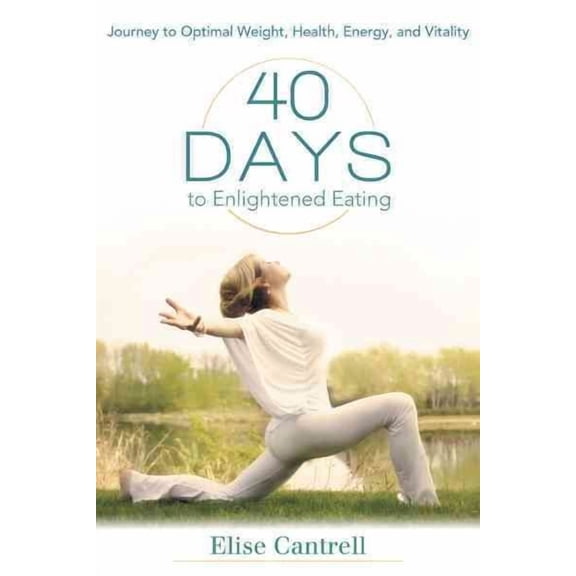 40 Days to Enlightened Eating : Journey to Optimal Weight, Health, Energy, and Vitality